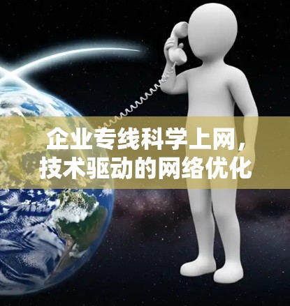 企业专线科学上网，技术驱动的网络优化与安全性解决方案