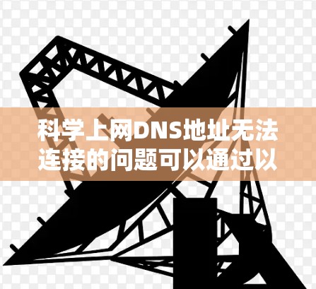 科学上网DNS地址无法连接的问题可以通过以下步骤进行排查和解决