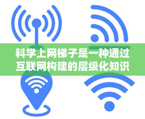 科学上网梯子是一种通过互联网构建的层级化知识获取系统，旨在帮助用户系统地获取科学知识，促进学习效率和知识深度。以下是科学上网梯子的详细介绍