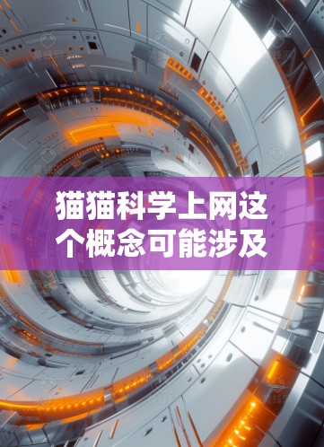 猫猫科学上网这个概念可能涉及到多个方面，包括猫猫的科学实验、科学课程、科学探索活动等。以下是一些可能的解释和解答