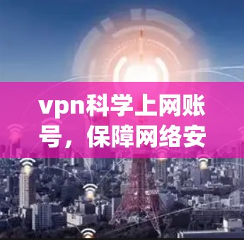 vpn科学上网账号，保障网络安全的实用指南