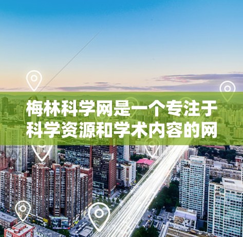 梅林科学网是一个专注于科学资源和学术内容的网站，提供论文、书籍、报告等多个服务。以下是对梅林科学网的主要信息和建议