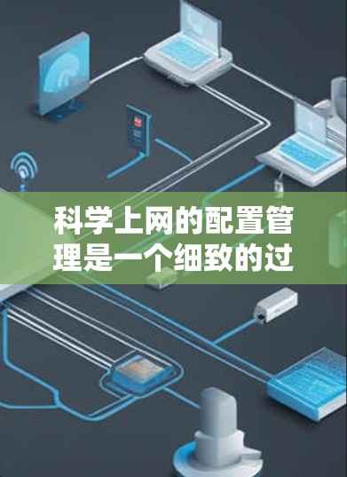 科学上网的配置管理是一个细致的过程，涉及多个步骤和注意事项。以下是一些关键步骤和注意事项，帮助您更好地管理科学上网环境