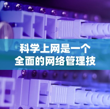 科学上网是一个全面的网络管理技巧，涵盖了多个方面以提高访问效率和质量。以下是对科学上网的详细总结
