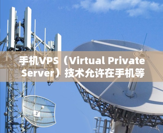 手机VPS（Virtual Private Server）技术允许在手机等移动设备上运行复杂的服务器和软件，从而进行科学上网操作。以下是一些在手机上使用VPS进行科学上网的方法和步骤