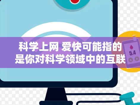 科学上网 爱快可能指的是你对科学领域中的互联网应用和探索充满兴趣，尤其是你对爱快（快速）的需求。以下是一些可能的解释和建议