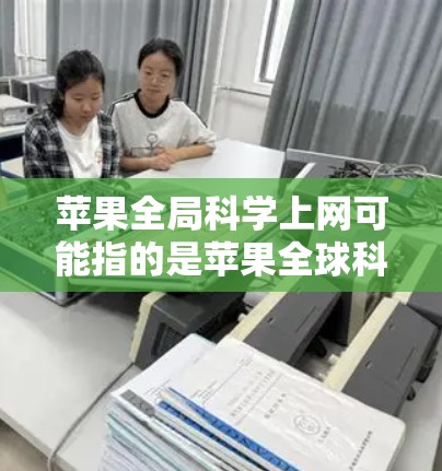 苹果全局科学上网可能指的是苹果全球科学实验室的科学计算服务，或者苹果科学上网服务，这是一个第三方科学计算和数据分析平台。以下是一些与苹果科学上网相关的信息
