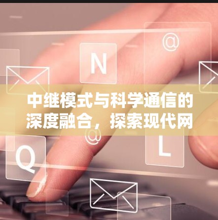 中继模式与科学通信的深度融合，探索现代网络新范式