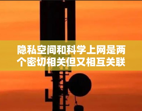 隐私空间和科学上网是两个密切相关但又相互关联的概念，它们在科技发展中的作用和意义如下