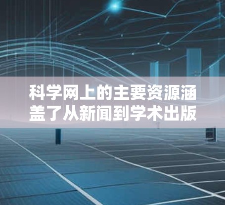 科学网上的主要资源涵盖了从新闻到学术出版、教育课程、软件工具以及社区论坛等多个方面。以下是整理的科学网上的推荐网址，确保每个资源的信息准确无误