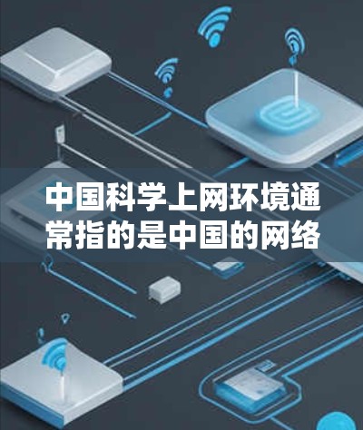 中国科学上网环境通常指的是中国的网络环境，特别是与科学、科研相关的网络发展情况。中国的互联网发展迅速，网络基础设施不断完善，为科研人员提供了便利的访问和合作平台。以下是一些相关信息