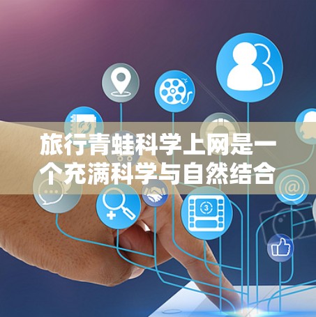 旅行青蛙科学上网是一个充满科学与自然结合的有趣主题，涉及到青蛙作为通信工具在自然中的应用。以下是对此主题的详细分析