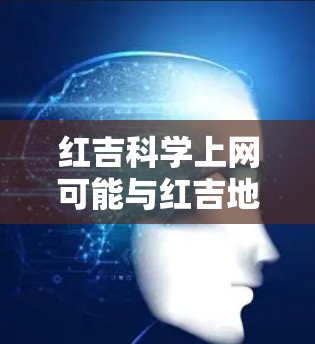 红吉科学上网可能与红吉地区的一些科学活动、学术研究或网络技术相关。以下是一些可能的解释和信息