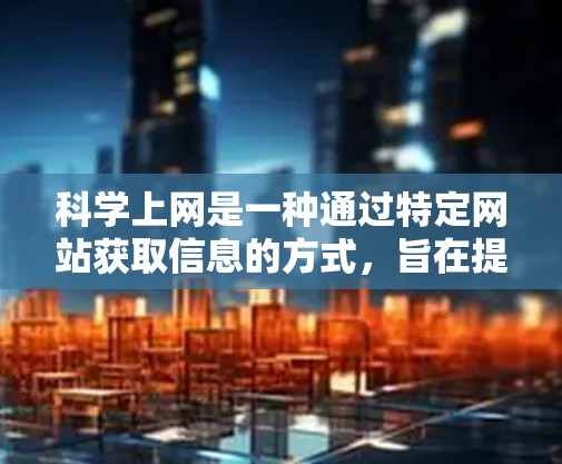 科学上网是一种通过特定网站获取信息的方式，旨在提供高效、安全和高质量的学术资源。以下是科学上网的详细步骤和方法