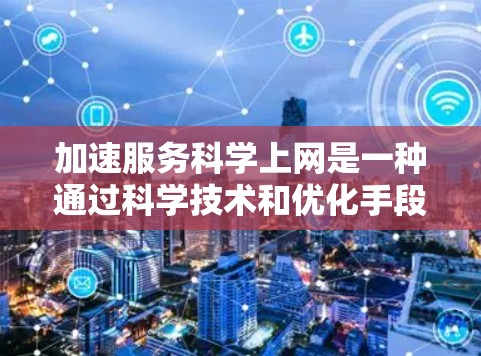 加速服务科学上网是一种通过科学技术和优化手段，提升用户互联网使用效率的方法。以下是对该主题的分步解释