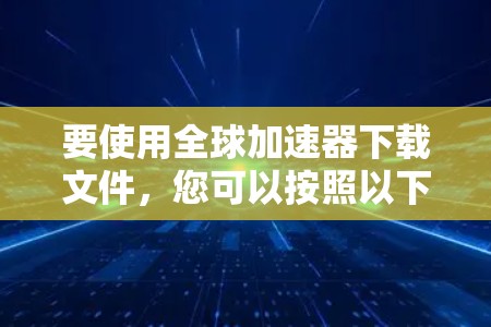 要使用全球加速器下载文件，您可以按照以下步骤进行