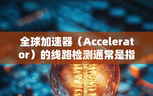 全球加速器（Accelerator）的线路检测通常是指对加速器设备的线路进行检测，以确保其符合设计要求和安全标准。以下是一些可能涉及的检测内容和步骤