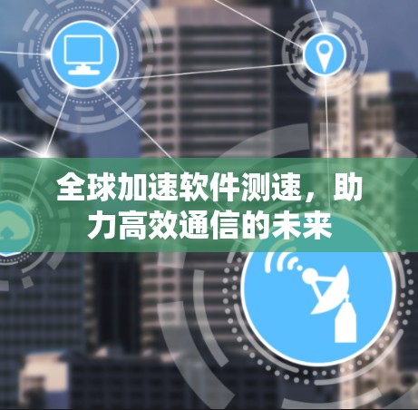 全球加速软件测速，助力高效通信的未来