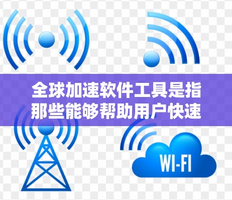 全球加速软件工具是指那些能够帮助用户快速完成任务，并且能够访问全球网络或设备的工具。这些工具通常具备以下特点
