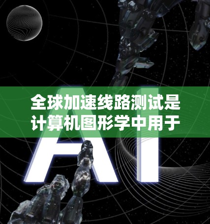 全球加速线路测试是计算机图形学中用于评估图形处理器（GPU）加速性能的关键方法。以下是对该主题的分步总结