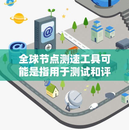 全球节点测速工具可能是指用于测试和评估的平台或工具。这些工具通常用于测试服务、考试、职业培训或企业测试等领域。以下是一些可能的全球节点测速工具及其特点