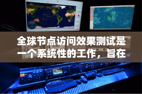 全球节点访问效果测试是一个系统性的工作，旨在评估网络系统在不同节点上的访问效果。以下是对该工作的详细分析和总结
