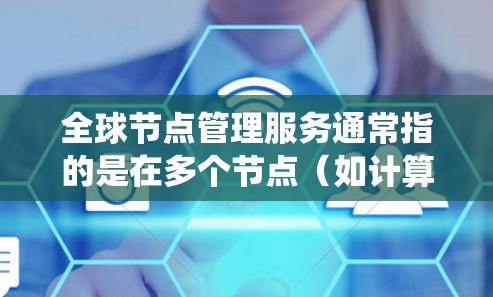 全球节点管理服务通常指的是在多个节点（如计算机系统、数据库、能源设备等）之间管理、监控和维护的一种服务。具体含义和功能取决于应用场景，但以下是一些可能的解释