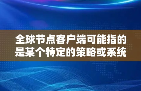 全球节点客户端可能指的是某个特定的策略或系统，具体含义可能因上下文而异。以下是一些可能的解释
