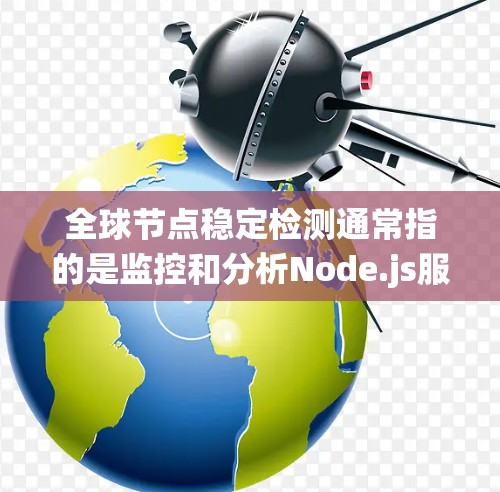 全球节点稳定检测通常指的是监控和分析Node.js服务器（或容器）的数量变化，以确保系统不会因节点数量过多而崩溃或性能下降。以下是对全球节点稳定检测的简要解释和一些关键点