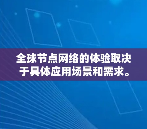 全球节点网络的体验取决于具体应用场景和需求。以下是一些可能的全球节点网络体验