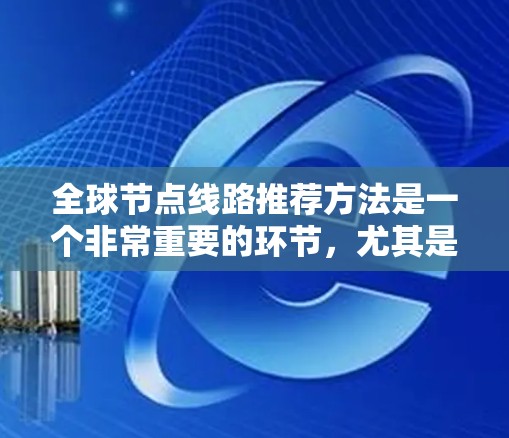 全球节点线路推荐方法是一个非常重要的环节，尤其是在规划大型基础设施、互联网网络、交通网络或电力网络时。以下是一些全球节点线路推荐的方法和建议，帮助你找到最适合的节点