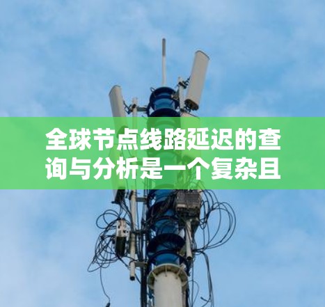全球节点线路延迟的查询与分析是一个复杂且多变的领域，涉及多个因素，包括交通、天气、自然灾害、网络疏漏、自然灾害天气、人员流动等。以下是一些可能的查询与分析方向