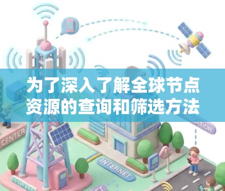 为了深入了解全球节点资源的查询和筛选方法，以下是一个有条理的总结，结合了多个角度的思考和分析