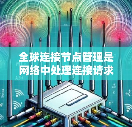 全球连接节点管理是网络中处理连接请求和维护网络安全的重要系统，其核心包括