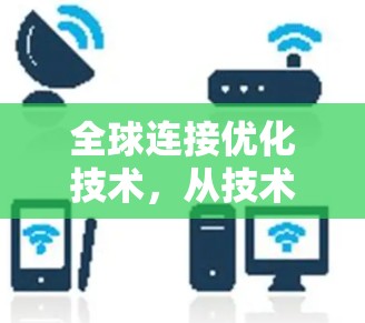 全球连接优化技术，从技术创新到成本效益的全面解决方案