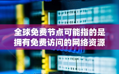 全球免费节点可能指的是拥有免费访问的网络资源、在线课程或知识库。以下是一些可能的免费节点推荐