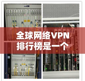 全球网络VPN排行榜是一个非常广泛的请求，因为VPN的类型、功能、用户群体和价格都可能因地区、设备和需求而异。以下是一些常见的VPN类型及其排名，根据不同的标准来考虑