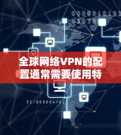 全球网络VPN的配置通常需要使用特定的软件和工具来设置。以下是一些常见的配置步骤和方法，适用于大多数用户