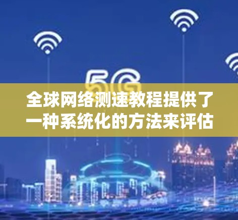全球网络测速教程提供了一种系统化的方法来评估和优化网络性能，帮助用户了解网络的吞吐量和带宽，并通过设置和优化测试参数来提升网络效率。以下是对该教程的总结和建议