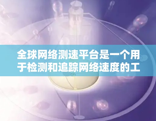 全球网络测速平台是一个用于检测和追踪网络速度的工具。这些平台通常提供实时或历史的网络速度数据，帮助用户了解网络的性能情况。以下是一些主要的全球网络测速平台