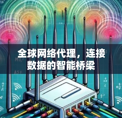 全球网络代理，连接数据的智能桥梁