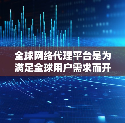 全球网络代理平台是为满足全球用户需求而开发的网络服务解决方案，旨在提供方便、快捷的网络连接和国际化的服务。以下是该平台的主要特点、功能、用户群体以及使用步骤