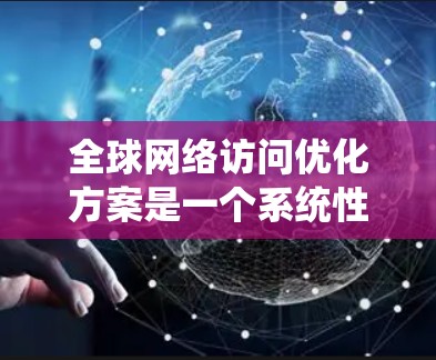 全球网络访问优化方案是一个系统性的项目，涉及多个关键环节，旨在提高网络访问效率、减少延迟和错误，以及提升系统的可用性。以下是一个结构化的优化方案