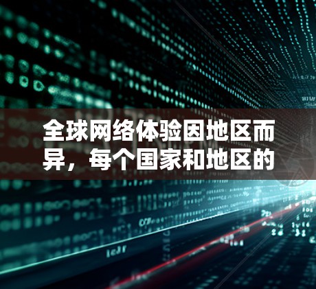 全球网络体验因地区而异，每个国家和地区的网络环境都可能存在差异。以下是一些可能的全球网络体验情况
