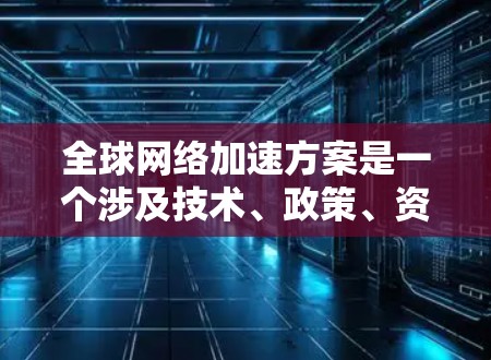 全球网络加速方案是一个涉及技术、政策、资金和基础设施的复杂问题。以下是一些全球网络加速方案的分析，涵盖技术、成本、覆盖范围以及适用场景等关键因素