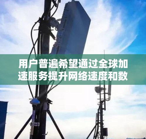 用户普遍希望通过全球加速服务提升网络速度和数据访问效率，尤其是在需要频繁切换网络连接源或访问不同地区 website的情况下。例如，中国用户可能需要快速连接到印度、东南亚等地区的互联网