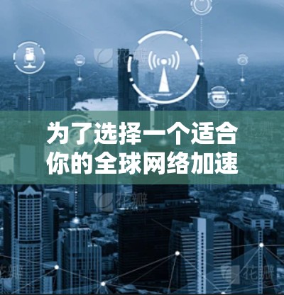 为了选择一个适合你的全球网络加速器，以下是一个清晰的步骤指南