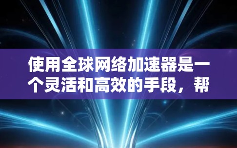 使用全球网络加速器是一个灵活和高效的手段,帮助你快速连接到互联网。以下是一个详细的步骤指南,帮助你使用全球网络加速器 使用全球网络加速器是一个灵活和高效的手段,帮助你快速连接到互联网。以下是一个详细的步骤指南,帮助你使用全球网络加速器