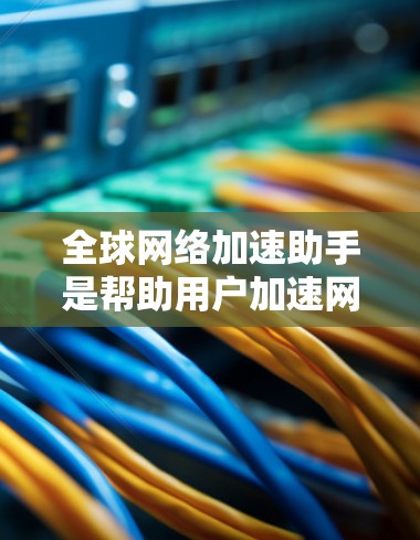全球网络加速助手是帮助用户加速网络连接的工具，常见的有以下几种