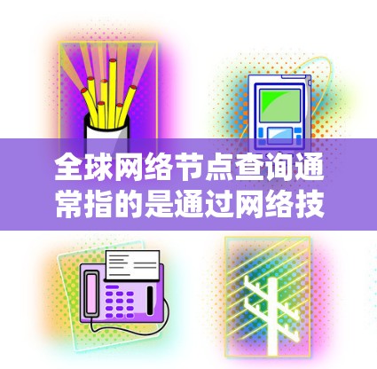 全球网络节点查询通常指的是通过网络技术访问或管理全球范围内的网络节点，这些节点可能包括服务器、路由器、交换机等。以下是一些可能涉及的查询和信息